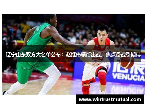 辽宁山东双方大名单公布：赵继伟领衔出战，焦点备战引期待